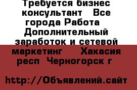 Требуется бизнес-консультант - Все города Работа » Дополнительный заработок и сетевой маркетинг   . Хакасия респ.,Черногорск г.
